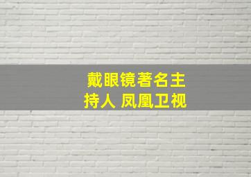 戴眼镜著名主持人 凤凰卫视